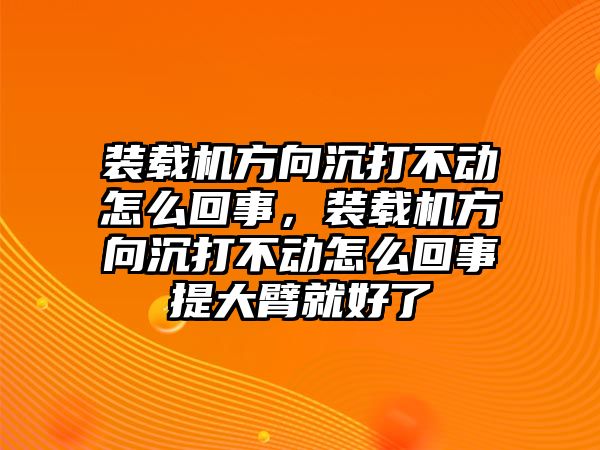 裝載機(jī)方向沉打不動(dòng)怎么回事，裝載機(jī)方向沉打不動(dòng)怎么回事提大臂就好了