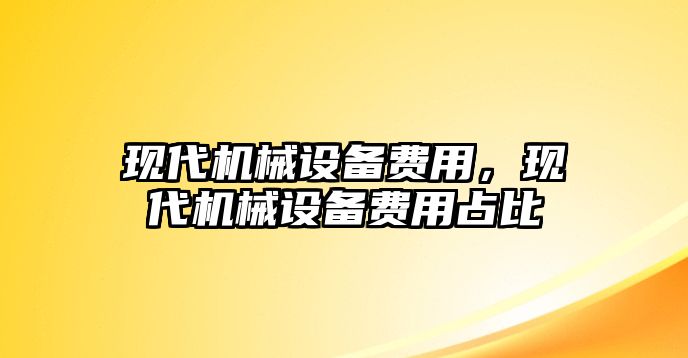 現(xiàn)代機(jī)械設(shè)備費(fèi)用，現(xiàn)代機(jī)械設(shè)備費(fèi)用占比