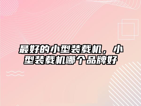 最好的小型裝載機(jī)，小型裝載機(jī)哪個(gè)品牌好