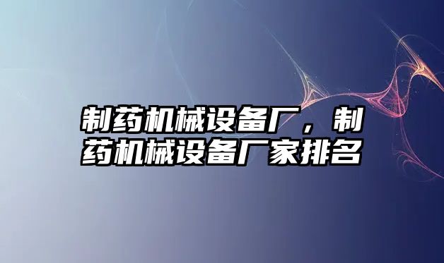 制藥機械設(shè)備廠，制藥機械設(shè)備廠家排名