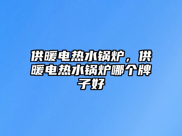 供暖電熱水鍋爐，供暖電熱水鍋爐哪個(gè)牌子好