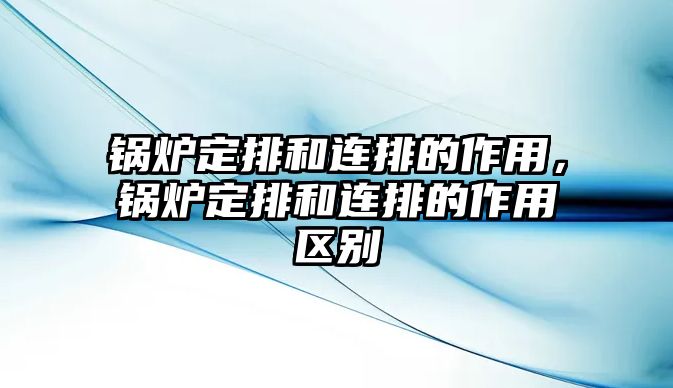 鍋爐定排和連排的作用，鍋爐定排和連排的作用區(qū)別