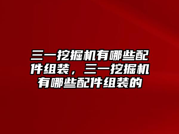 三一挖掘機有哪些配件組裝，三一挖掘機有哪些配件組裝的