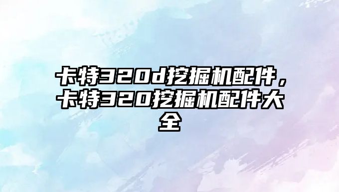 卡特320d挖掘機配件，卡特320挖掘機配件大全