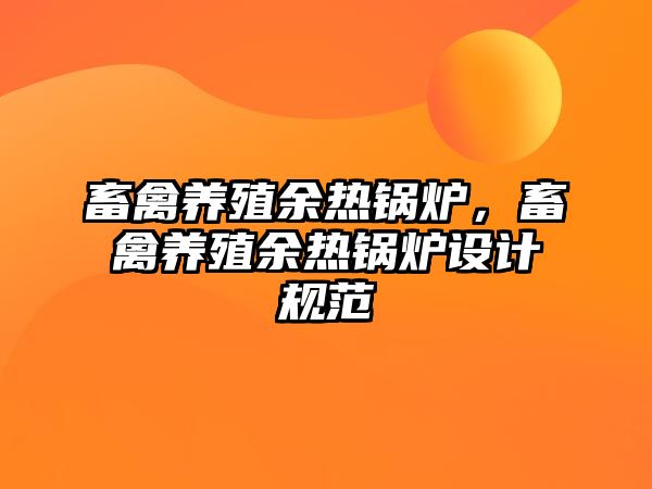 畜禽養(yǎng)殖余熱鍋爐，畜禽養(yǎng)殖余熱鍋爐設(shè)計規(guī)范