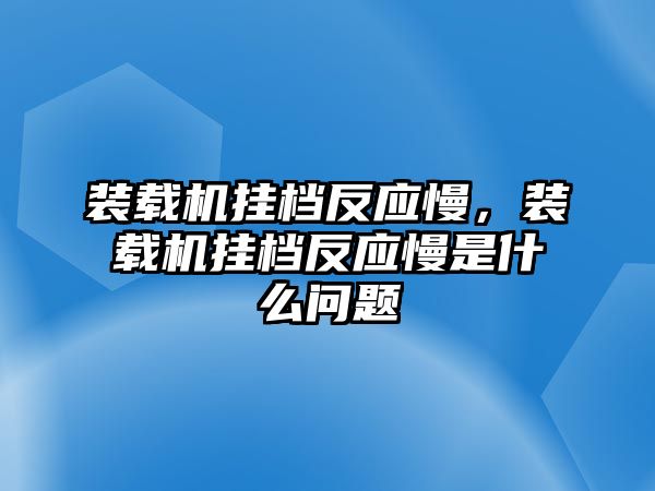 裝載機(jī)掛檔反應(yīng)慢，裝載機(jī)掛檔反應(yīng)慢是什么問題