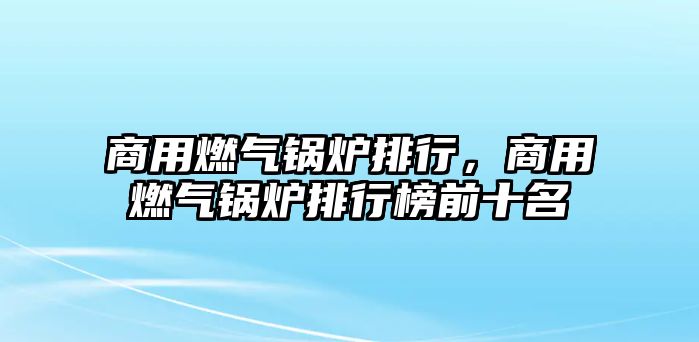 商用燃氣鍋爐排行，商用燃氣鍋爐排行榜前十名