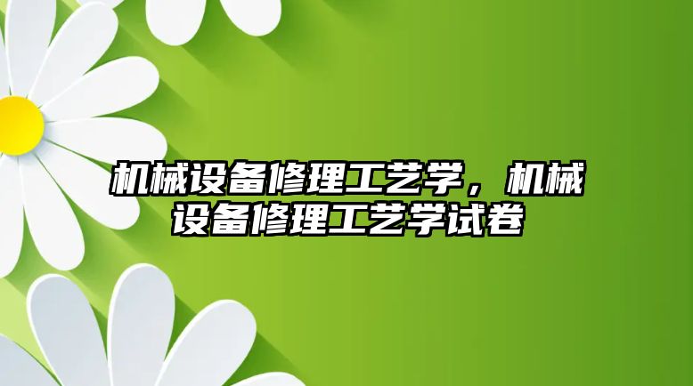 機械設(shè)備修理工藝學(xué)，機械設(shè)備修理工藝學(xué)試卷