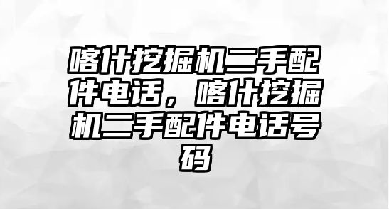 喀什挖掘機(jī)二手配件電話，喀什挖掘機(jī)二手配件電話號(hào)碼