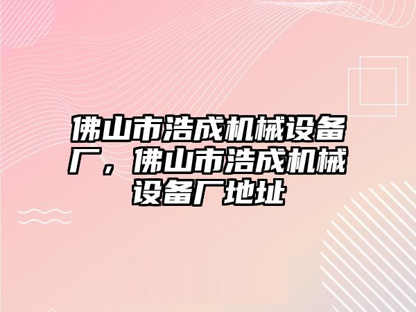 佛山市浩成機械設(shè)備廠，佛山市浩成機械設(shè)備廠地址