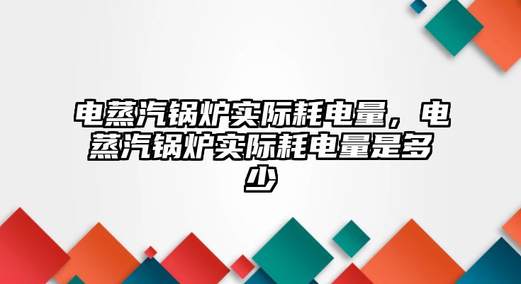 電蒸汽鍋爐實際耗電量，電蒸汽鍋爐實際耗電量是多少