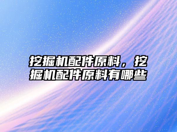 挖掘機配件原料，挖掘機配件原料有哪些