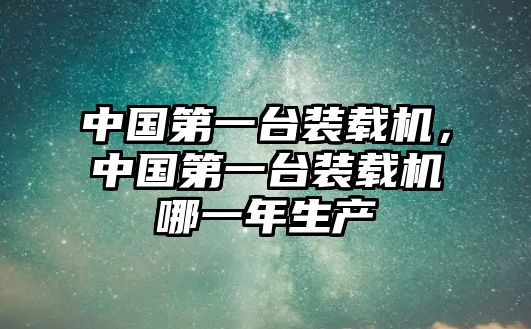 中國(guó)第一臺(tái)裝載機(jī)，中國(guó)第一臺(tái)裝載機(jī)哪一年生產(chǎn)