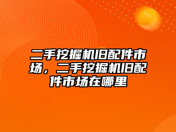 二手挖掘機舊配件市場，二手挖掘機舊配件市場在哪里