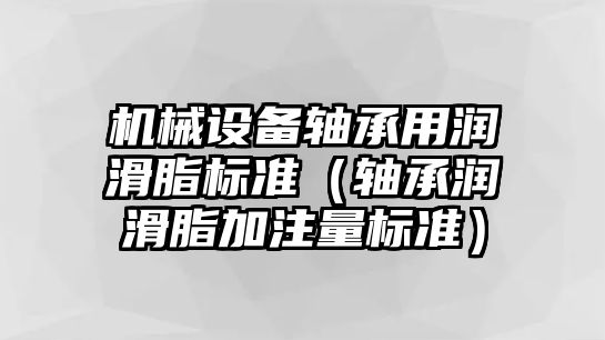 機(jī)械設(shè)備軸承用潤滑脂標(biāo)準(zhǔn)（軸承潤滑脂加注量標(biāo)準(zhǔn)）