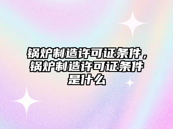 鍋爐制造許可證條件，鍋爐制造許可證條件是什么