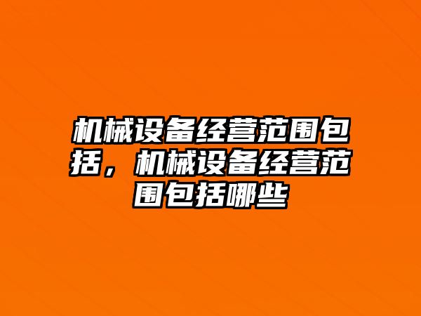 機械設(shè)備經(jīng)營范圍包括，機械設(shè)備經(jīng)營范圍包括哪些