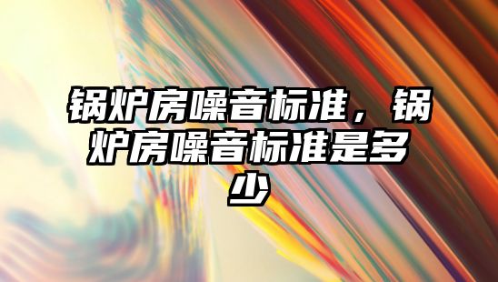 鍋爐房噪音標準，鍋爐房噪音標準是多少