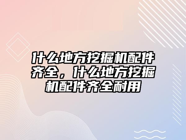 什么地方挖掘機配件齊全，什么地方挖掘機配件齊全耐用