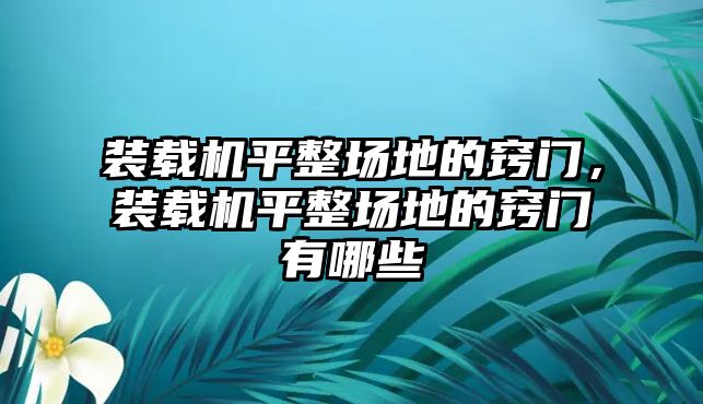 裝載機平整場地的竅門，裝載機平整場地的竅門有哪些