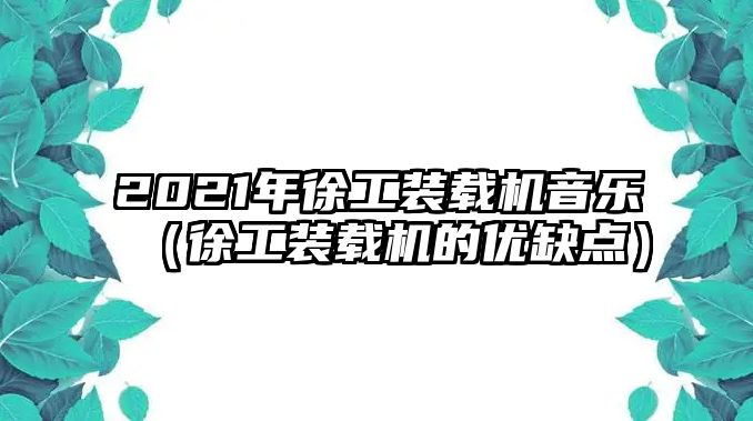 2021年徐工裝載機(jī)音樂（徐工裝載機(jī)的優(yōu)缺點）