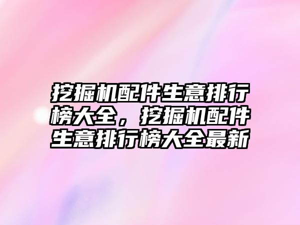 挖掘機配件生意排行榜大全，挖掘機配件生意排行榜大全最新