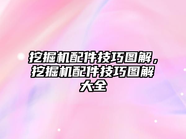 挖掘機配件技巧圖解，挖掘機配件技巧圖解大全