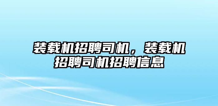 裝載機(jī)招聘司機(jī)，裝載機(jī)招聘司機(jī)招聘信息