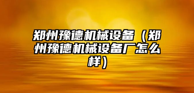 鄭州豫德機(jī)械設(shè)備（鄭州豫德機(jī)械設(shè)備廠怎么樣）