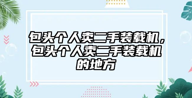 包頭個(gè)人賣二手裝載機(jī)，包頭個(gè)人賣二手裝載機(jī)的地方