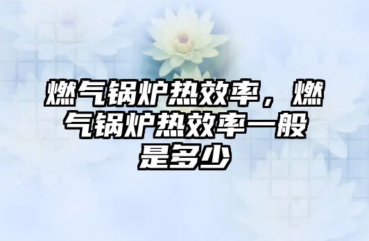 燃?xì)忮仩t熱效率，燃?xì)忮仩t熱效率一般是多少