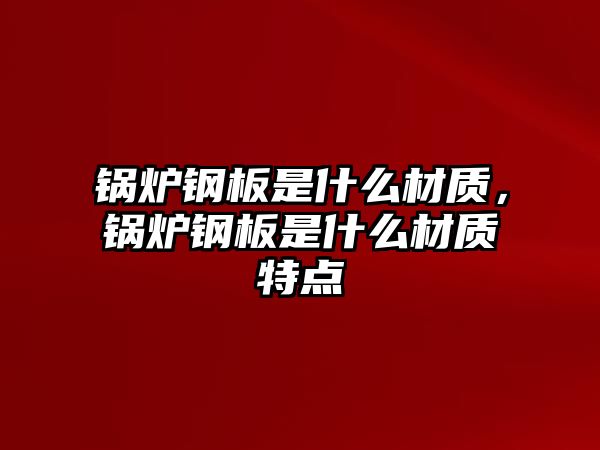 鍋爐鋼板是什么材質(zhì)，鍋爐鋼板是什么材質(zhì)特點