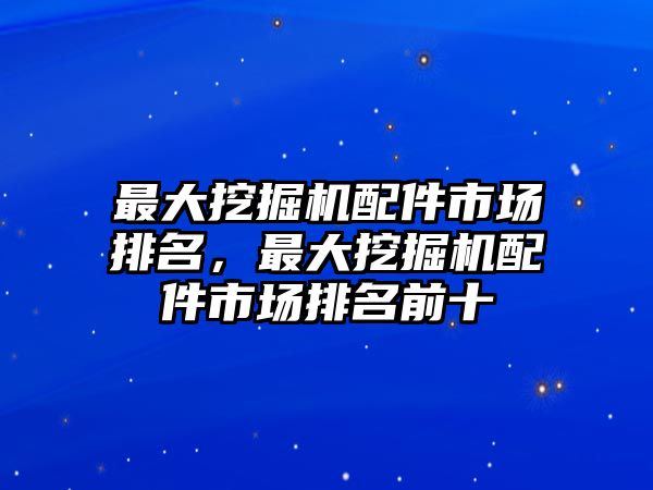 最大挖掘機(jī)配件市場(chǎng)排名，最大挖掘機(jī)配件市場(chǎng)排名前十