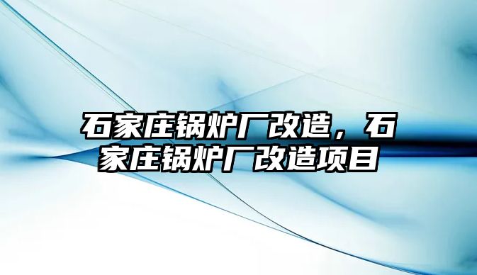 石家莊鍋爐廠改造，石家莊鍋爐廠改造項(xiàng)目