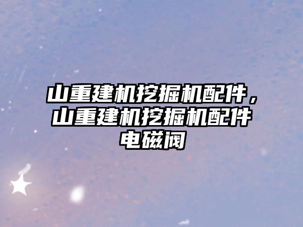 山重建機挖掘機配件，山重建機挖掘機配件電磁閥