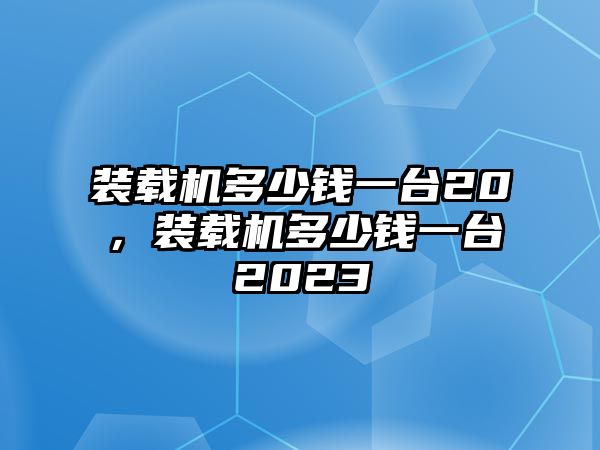 裝載機(jī)多少錢一臺(tái)20，裝載機(jī)多少錢一臺(tái)2023