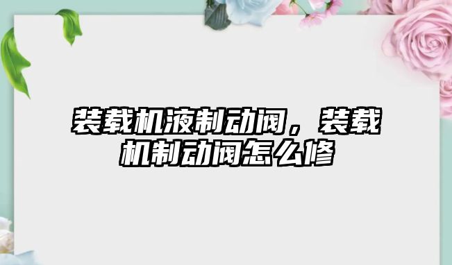 裝載機液制動閥，裝載機制動閥怎么修