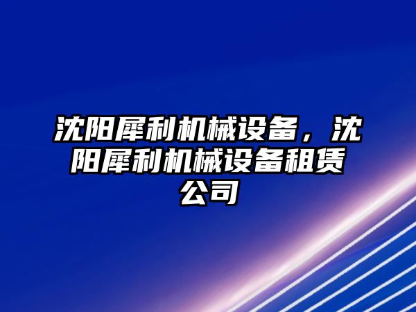 沈陽犀利機(jī)械設(shè)備，沈陽犀利機(jī)械設(shè)備租賃公司