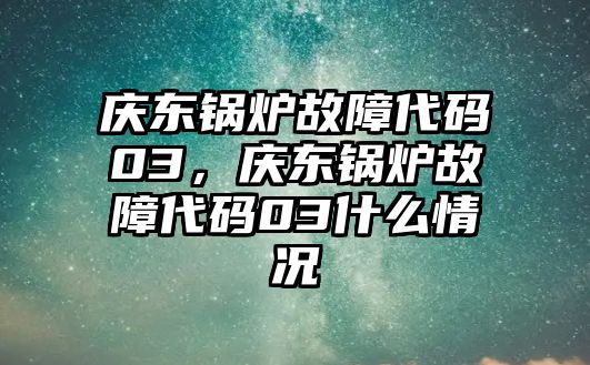 慶東鍋爐故障代碼03，慶東鍋爐故障代碼03什么情況