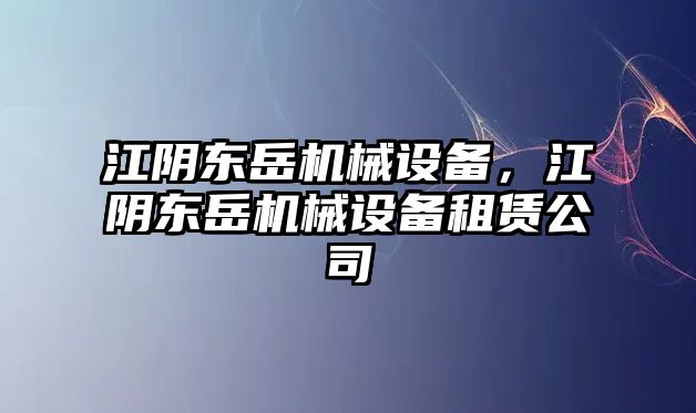 江陰東岳機械設備，江陰東岳機械設備租賃公司