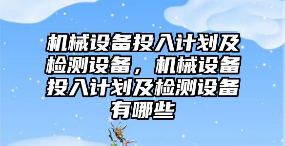 機械設(shè)備投入計劃及檢測設(shè)備，機械設(shè)備投入計劃及檢測設(shè)備有哪些