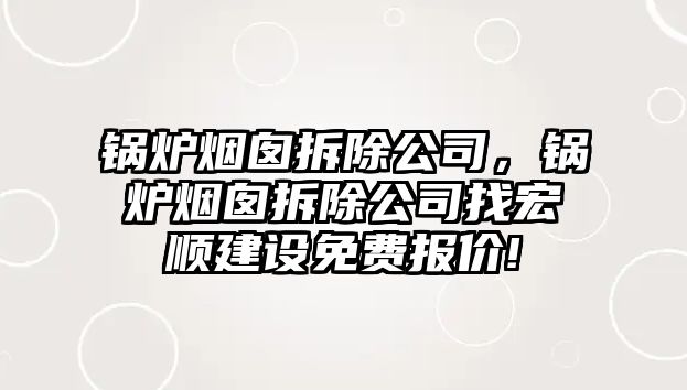 鍋爐煙囪拆除公司，鍋爐煙囪拆除公司找宏順建設(shè)免費(fèi)報(bào)價(jià)!