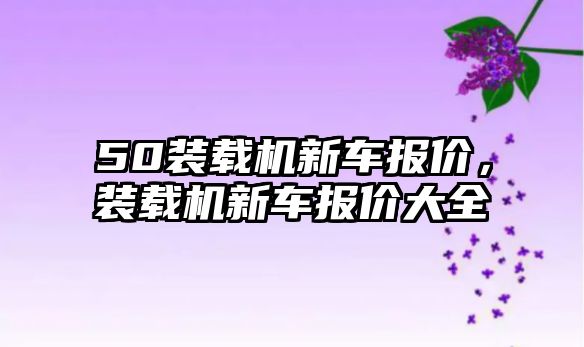 50裝載機新車報價，裝載機新車報價大全