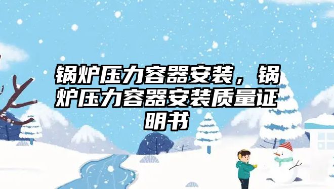 鍋爐壓力容器安裝，鍋爐壓力容器安裝質(zhì)量證明書