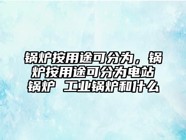 鍋爐按用途可分為，鍋爐按用途可分為電站鍋爐 工業(yè)鍋爐和什么