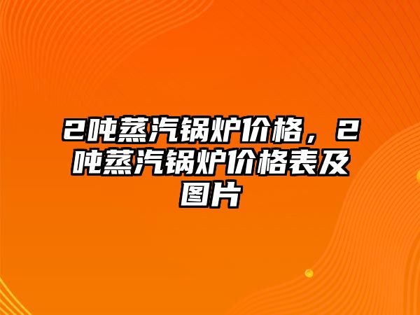 2噸蒸汽鍋爐價(jià)格，2噸蒸汽鍋爐價(jià)格表及圖片