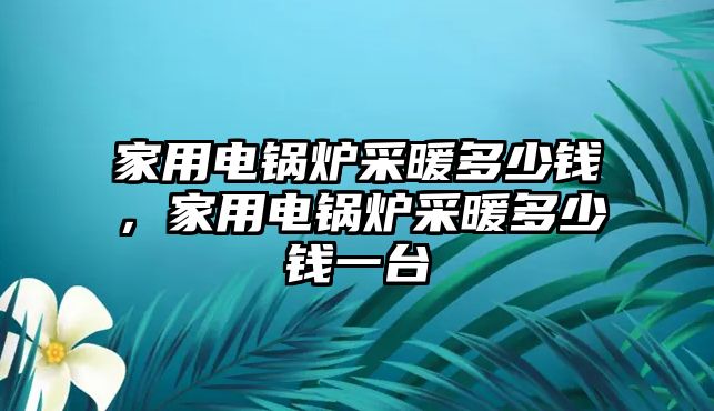 家用電鍋爐采暖多少錢，家用電鍋爐采暖多少錢一臺(tái)