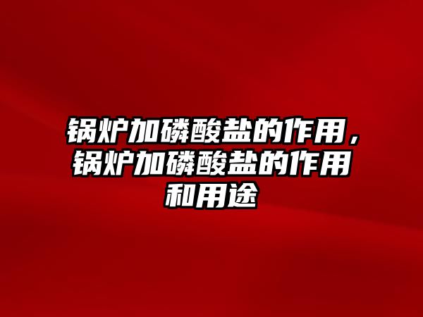 鍋爐加磷酸鹽的作用，鍋爐加磷酸鹽的作用和用途