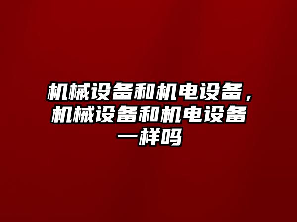 機械設(shè)備和機電設(shè)備，機械設(shè)備和機電設(shè)備一樣嗎