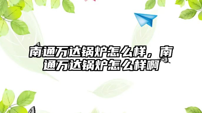 南通萬達(dá)鍋爐怎么樣，南通萬達(dá)鍋爐怎么樣啊